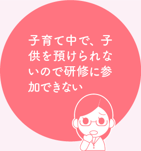 子育て中で、子供を預けられないので研修に参加できない